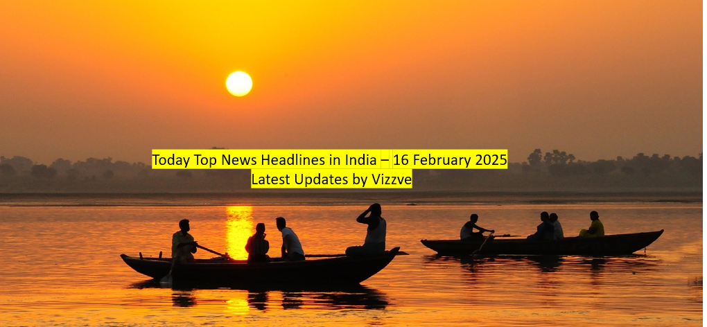 Today Top News Headlines in India – 16 February 2025 Latest Updates by Vizzve